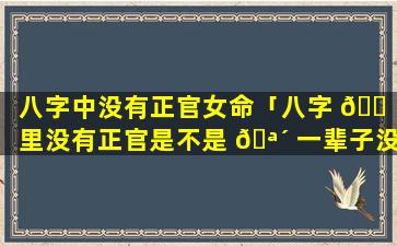 八字中没有正官女命「八字 🐠 里没有正官是不是 🪴 一辈子没老公」